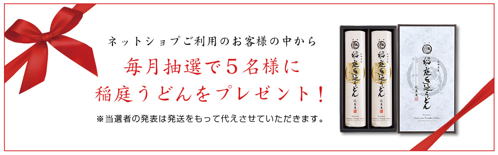 ネットショップご利用のお客様の中から、毎月抽選で5名様に稲庭うどんをプレゼント！